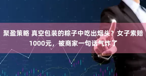 聚盈策略 真空包装的粽子中吃出烟头？女子索赔1000元，被商家一句话气炸了