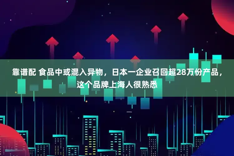 靠谱配 食品中或混入异物，日本一企业召回超28万份产品，这个品牌上海人很熟悉
